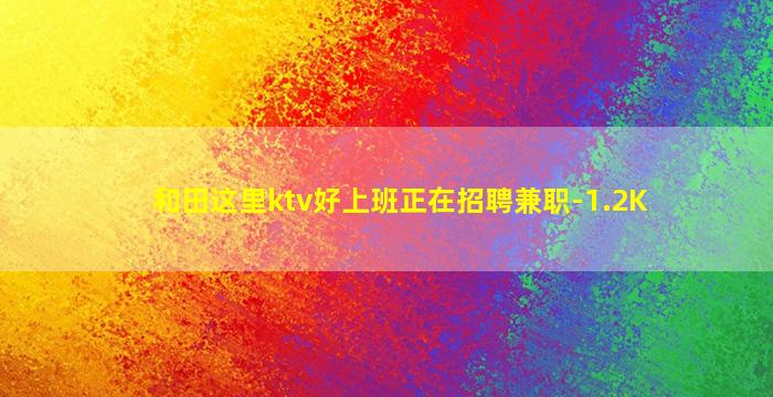 和田这里ktv好上班正在招聘兼职-1.2K